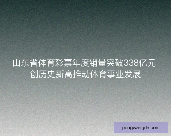 山东省体育彩票年度销量突破338亿元 创历史新高推动体育事业发展 山东省体育彩票年度销量突破338亿元 创历史新高推动体育事业发展