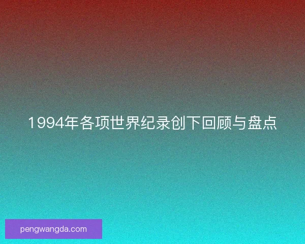 1994年各项世界纪录创下回顾与盘点