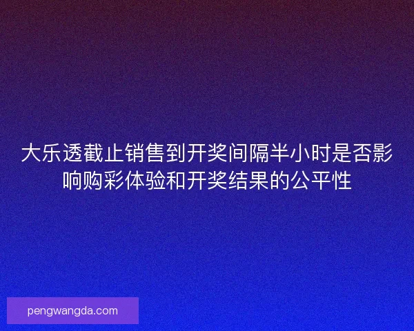 大乐透截止销售到开奖间隔半小时是否影响购彩体验和开奖结果的公平性