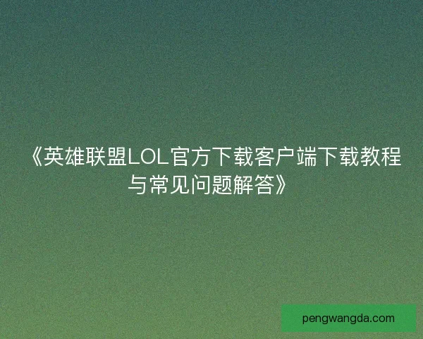 《英雄联盟LOL官方下载客户端下载教程与常见问题解答》 《英雄联盟LOL官方下载客户端下载教程与常见问题解答》