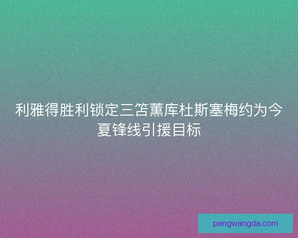 利雅得胜利锁定三笘薫库杜斯塞梅约为今夏锋线引援目标 利雅得胜利锁定三笘薫库杜斯塞梅约为今夏锋线引援目标