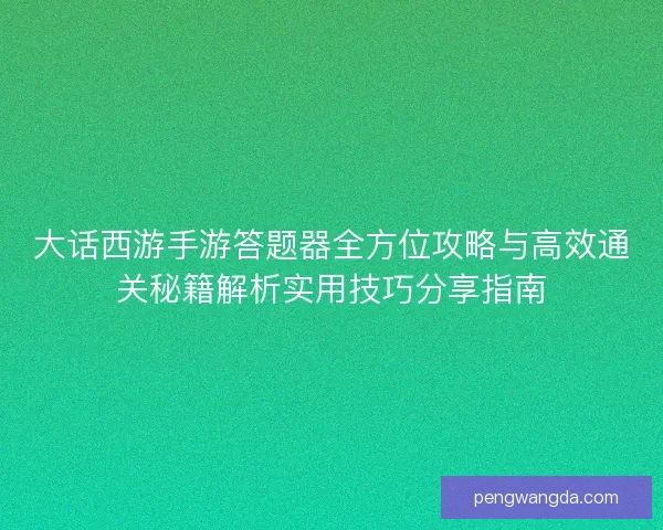 大话西游手游答题器全方位攻略与高效通关秘籍解析实用技巧分享指南 大话西游手游答题器全方位攻略与高效通关秘籍解析实用技巧分享指南